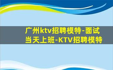 广州ktv招聘模特-面试当天上班-KTV招聘模特
